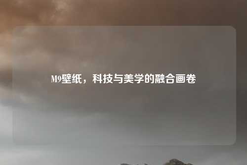 M9壁纸，科技与美学的融合画卷