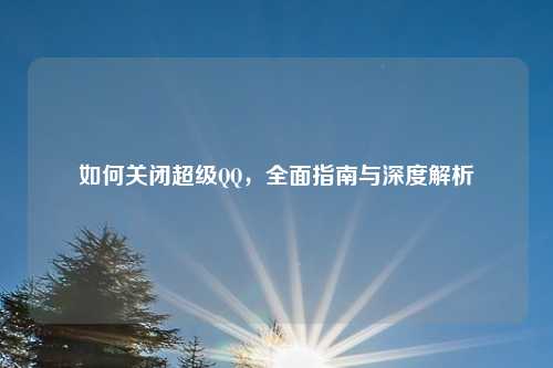 如何关闭超级QQ，全面指南与深度解析