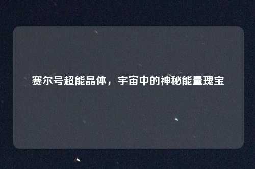 赛尔号超能晶体,宇宙中的神秘能量瑰宝