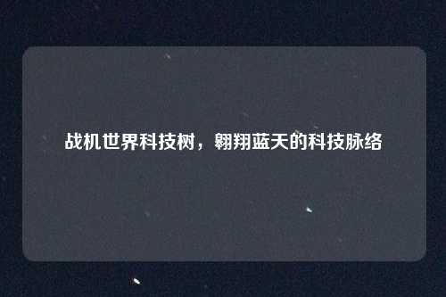 战机世界科技树，翱翔蓝天的科技脉络