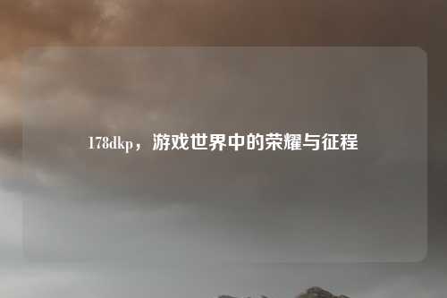 178dkp，游戏世界中的荣耀与征程