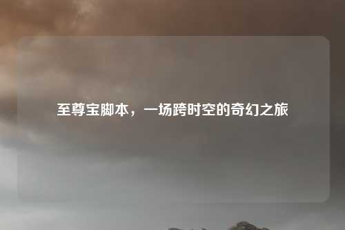 至尊宝脚本,一场跨时空的奇幻之旅
