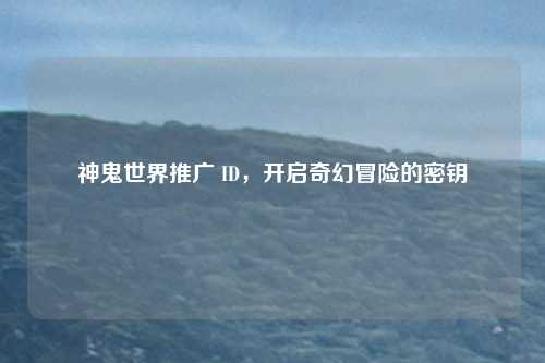 神鬼世界推广 ID，开启奇幻冒险的密钥