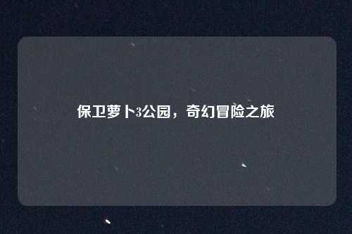 保卫萝卜3公园，奇幻冒险之旅