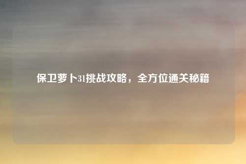 保卫萝卜31挑战攻略,全方位通关秘籍