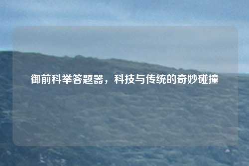 御前科举答题器，科技与传统的奇妙碰撞