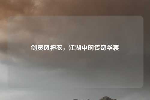 剑灵风神衣，江湖中的传奇华裳