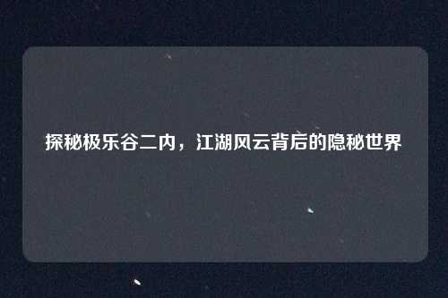 探秘极乐谷二内，江湖风云背后的隐秘世界