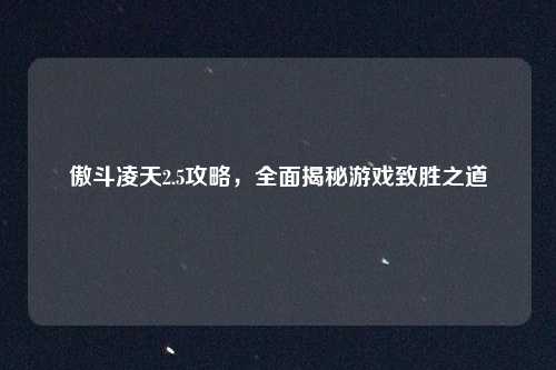 傲斗凌天2.5攻略，全面揭秘游戏致胜之道