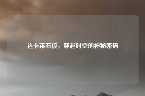 达卡莱石板，穿越时空的神秘密码