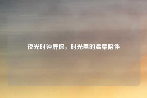 夜光时钟屏保，时光里的温柔陪伴