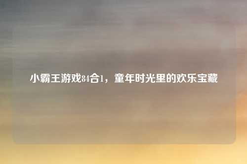 小霸王游戏84合1，童年时光里的欢乐宝藏