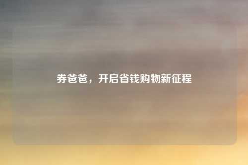 券爸爸，开启省钱购物新征程