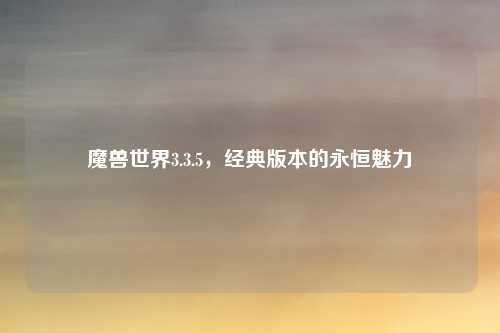 魔兽世界3.3.5，经典版本的永恒魅力