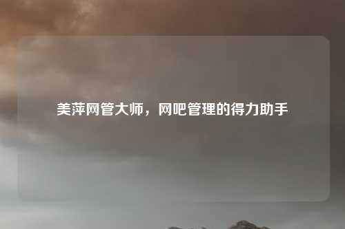 美萍网管大师,网吧管理的得力助手