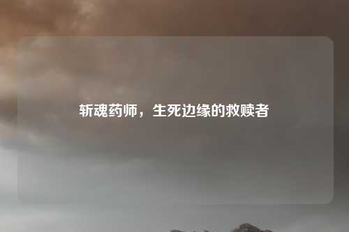 斩魂药师，生死边缘的救赎者
