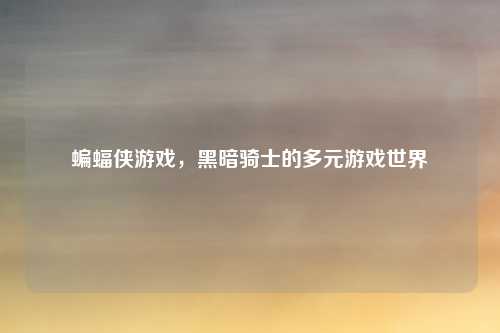 蝙蝠侠游戏,黑暗骑士的多元游戏世界