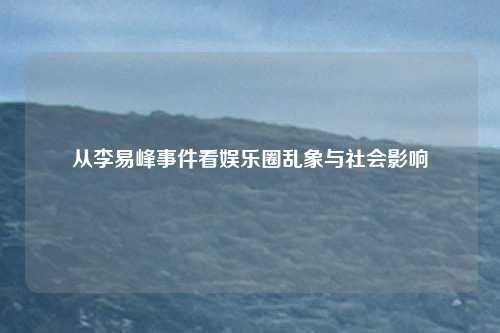 从李易峰事件看娱乐圈乱象与社会影响