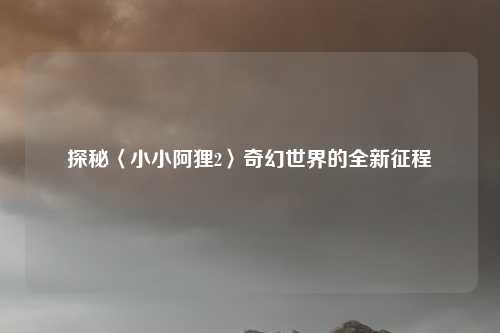 探秘〈小小阿狸2〉奇幻世界的全新征程