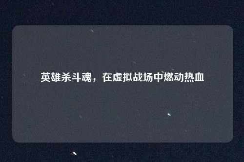 英雄杀斗魂，在虚拟战场中燃动热血