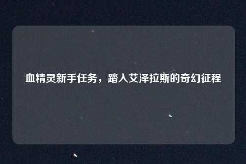 血精灵新手任务,踏入艾泽拉斯的奇幻征程