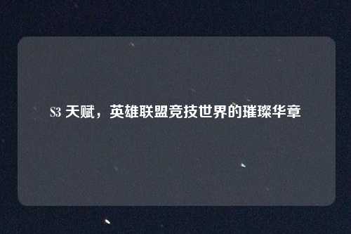 S3 天赋，英雄联盟竞技世界的璀璨华章