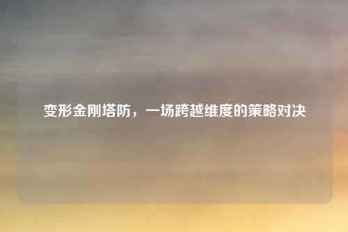 变形金刚塔防，一场跨越维度的策略对决