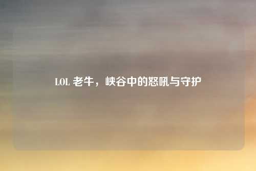 LOL 老牛,峡谷中的怒吼与守护