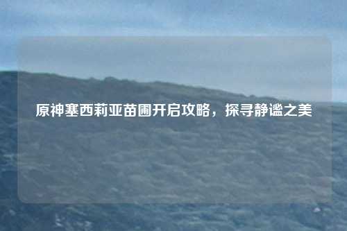 原神塞西莉亚苗圃开启攻略，探寻静谧之美