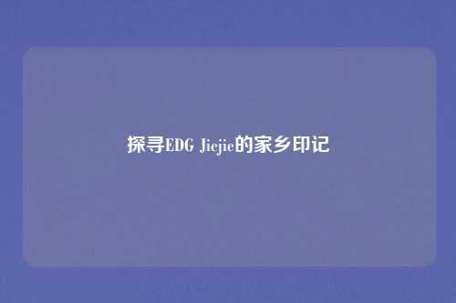 探寻EDG Jiejie的家乡印记