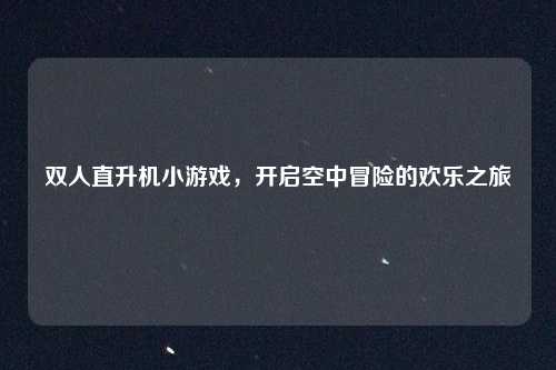 双人直升机小游戏，开启空中冒险的欢乐之旅