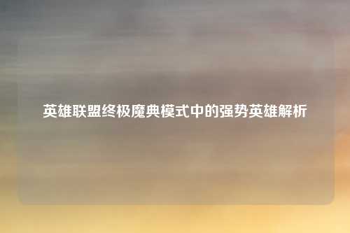 英雄联盟终极魔典模式中的强势英雄解析