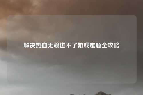 解决热血无赖进不了游戏难题全攻略