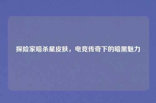 探险家暗杀星皮肤，电竞传奇下的暗黑魅力