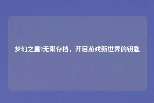 梦幻之星2无限存档，开启游戏新世界的钥匙