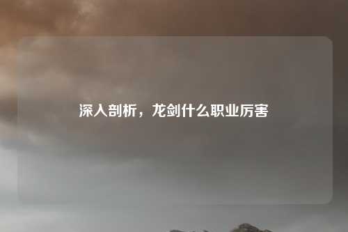 深入剖析，龙剑什么职业厉害