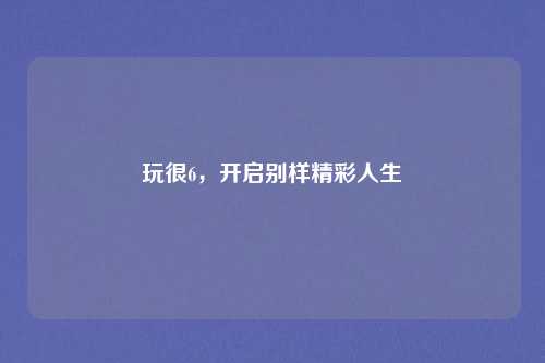 玩很6，开启别样精彩人生