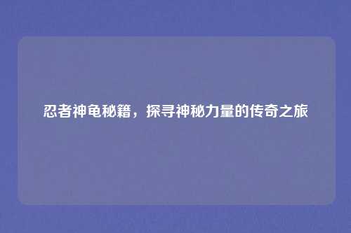 忍者神龟秘籍，探寻神秘力量的传奇之旅