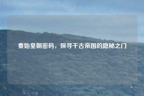 秦始皇朝密码，探寻千古帝国的隐秘之门