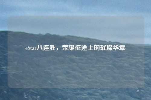 eStar八连胜，荣耀征途上的璀璨华章