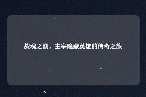战魂之巅，主宰隐藏英雄的传奇之旅