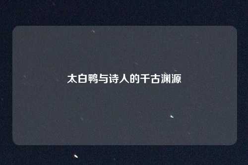 太白鸭与诗人的千古渊源