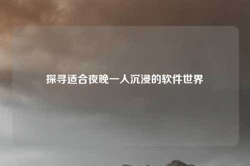 探寻适合夜晚一人沉浸的软件世界