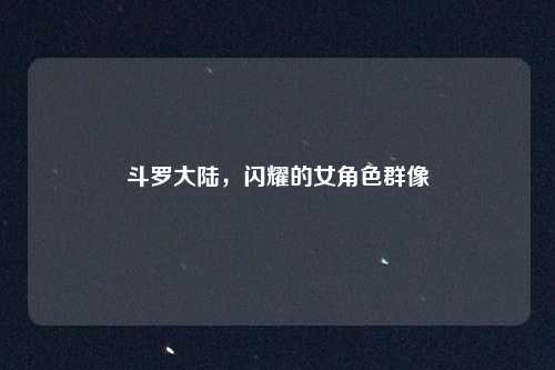 斗罗大陆，闪耀的女角色群像