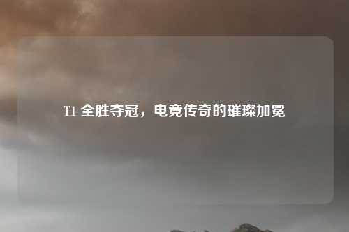 T1 全胜夺冠，电竞传奇的璀璨加冕