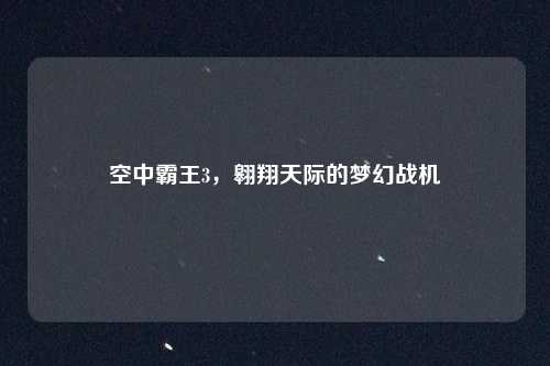 空中霸王3，翱翔天际的梦幻战机