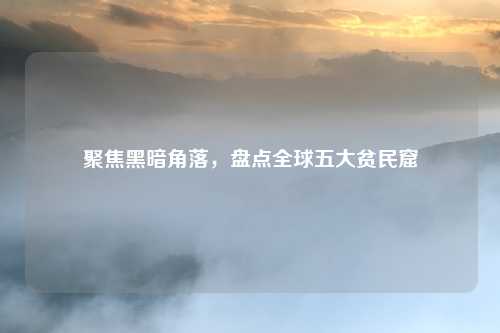 聚焦黑暗角落，盘点全球五大贫民窟