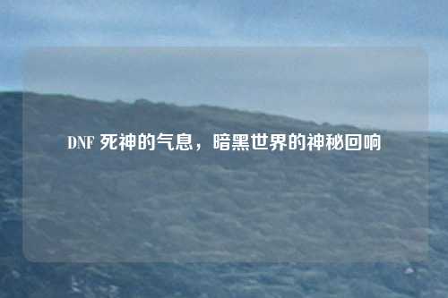 DNF 死神的气息，暗黑世界的神秘回响
