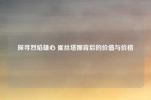 探寻烈焰雄心 崔丝塔娜背后的价值与价格
