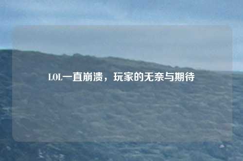 LOL一直崩溃，玩家的无奈与期待